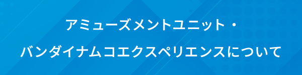 アミューズメントユニット・バンダイナムコエクスペリエンスについて